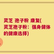 灵芝 孢子粉 康复(灵芝孢子粉：强身健体的健康选择)
