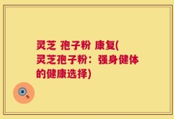 灵芝 孢子粉 康复(灵芝孢子粉：强身健体的健康选择)