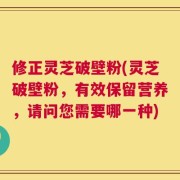 修正灵芝破壁粉(灵芝破壁粉，有效保留营养，请问您需要哪一种)