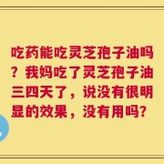 吃药能吃灵芝孢子油吗？我妈吃了灵芝孢子油三四天了，说没有很明显的效果，没有用吗？
