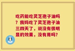 吃药能吃灵芝孢子油吗？我妈吃了灵芝孢子油三四天了，说没有很明显的效果，没有用吗？