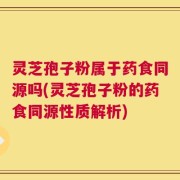 灵芝孢子粉属于药食同源吗(灵芝孢子粉的药食同源性质解析)