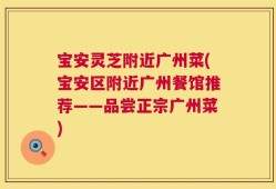 宝安灵芝附近广州菜(宝安区附近广州餐馆推荐——品尝正宗广州菜)