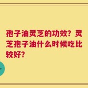 孢子油灵芝的功效？灵芝孢子油什么时候吃比较好？