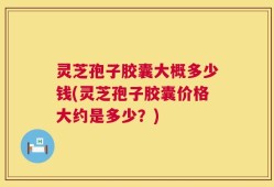 灵芝孢子胶囊大概多少钱(灵芝孢子胶囊价格大约是多少？)
