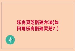 乐高灵芝搭建方法(如何用乐高搭建灵芝？)