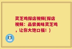 灵芝鸡探店视频(探店视频：品尝美味灵芝鸡，让你大饱口福！)