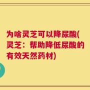 为啥灵芝可以降尿酸(灵芝：帮助降低尿酸的有效天然药材)