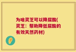 为啥灵芝可以降尿酸(灵芝：帮助降低尿酸的有效天然药材)