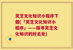 灵芝文化知识小程序下载(「灵芝文化知识小程序」——探寻灵芝文化知识的好去处)
