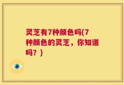 灵芝有7种颜色吗(7种颜色的灵芝，你知道吗？)