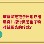 破壁灵芝孢子粉治疗结肠炎？探讨灵芝孢子粉对结肠炎的疗效？