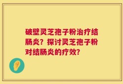 破壁灵芝孢子粉治疗结肠炎？探讨灵芝孢子粉对结肠炎的疗效？