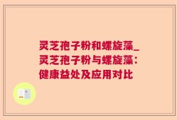 灵芝孢子粉和螺旋藻_灵芝孢子粉与螺旋藻：健康益处及应用对比