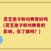 灵芝孢子粉对脾胃好吗(灵芝孢子粉对脾胃的影响，你了解吗？)