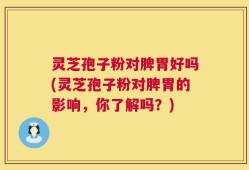 灵芝孢子粉对脾胃好吗(灵芝孢子粉对脾胃的影响，你了解吗？)
