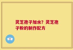 灵芝孢子加水？灵芝孢子粉的制作配方