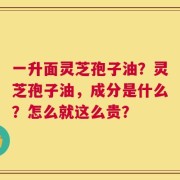 一升面灵芝孢子油？灵芝孢子油，成分是什么？怎么就这么贵？