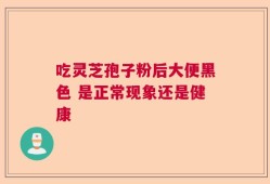 吃灵芝孢子粉后大便黑色 是正常现象还是健康