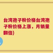 台湾孢子粉价格台湾孢子粉价格上涨，月销量翻倍)
