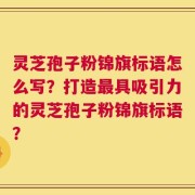 灵芝孢子粉锦旗标语怎么写？打造最具吸引力的灵芝孢子粉锦旗标语？