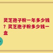 灵芝孢子粉一年多少钱？灵芝孢子粉多少钱一盒