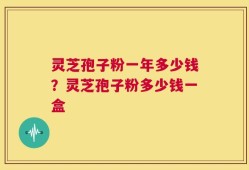 灵芝孢子粉一年多少钱？灵芝孢子粉多少钱一盒