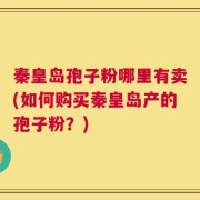 秦皇岛孢子粉哪里有卖(如何购买秦皇岛产的孢子粉？)