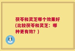 茯苓和灵芝哪个效果好(比较茯苓和灵芝：哪种更有效？)