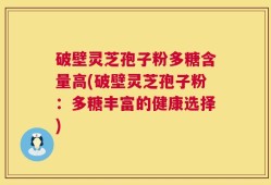 破壁灵芝孢子粉多糖含量高(破壁灵芝孢子粉：多糖丰富的健康选择)