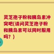 灵芝孢子粉和胰岛素冲突吧(请问灵芝孢子粉和胰岛素可以同时服用吗？)