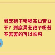 灵芝孢子粉喝完口苦口干？到底灵芝孢子粉苦不苦苦的可以吃吗