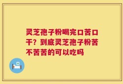 灵芝孢子粉喝完口苦口干？到底灵芝孢子粉苦不苦苦的可以吃吗