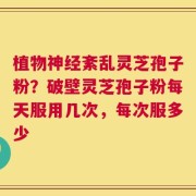 植物神经紊乱灵芝孢子粉？破壁灵芝孢子粉每天服用几次，每次服多少