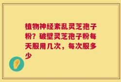 植物神经紊乱灵芝孢子粉？破壁灵芝孢子粉每天服用几次，每次服多少