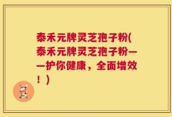 泰禾元牌灵芝孢子粉(泰禾元牌灵芝孢子粉——护你健康，全面增效！)