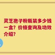 灵芝孢子粉瓶装多少钱一盒？价格查询及功效介绍？
