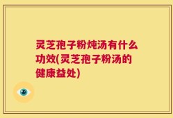 灵芝孢子粉炖汤有什么功效(灵芝孢子粉汤的健康益处)