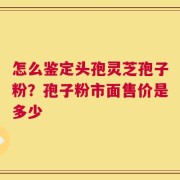怎么鉴定头孢灵芝孢子粉？孢子粉市面售价是多少