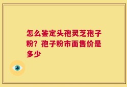 怎么鉴定头孢灵芝孢子粉？孢子粉市面售价是多少