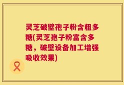 灵芝破壁孢子粉含粗多糖(灵芝孢子粉富含多糖，破壁设备加工增强吸收效果)