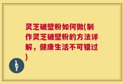 灵芝破壁粉如何做(制作灵芝破壁粉的方法详解，健康生活不可错过)