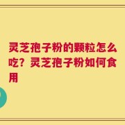 灵芝孢子粉的颗粒怎么吃？灵芝孢子粉如何食用