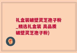 礼盒装破壁灵芝孢子粉_精选礼盒装 高品质破壁灵芝孢子粉)