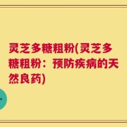 灵芝多糖粗粉(灵芝多糖粗粉：预防疾病的天然良药)
