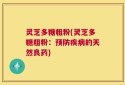 灵芝多糖粗粉(灵芝多糖粗粉：预防疾病的天然良药)