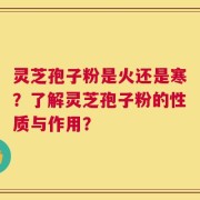 灵芝孢子粉是火还是寒？了解灵芝孢子粉的性质与作用？