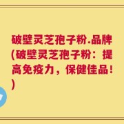 破壁灵芝孢子粉.品牌(破壁灵芝孢子粉：提高免疫力，保健佳品！)