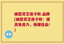 破壁灵芝孢子粉.品牌(破壁灵芝孢子粉：提高免疫力，保健佳品！)