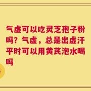 气虚可以吃灵芝孢子粉吗？气虚，总是出虚汗平时可以用黄芪泡水喝吗